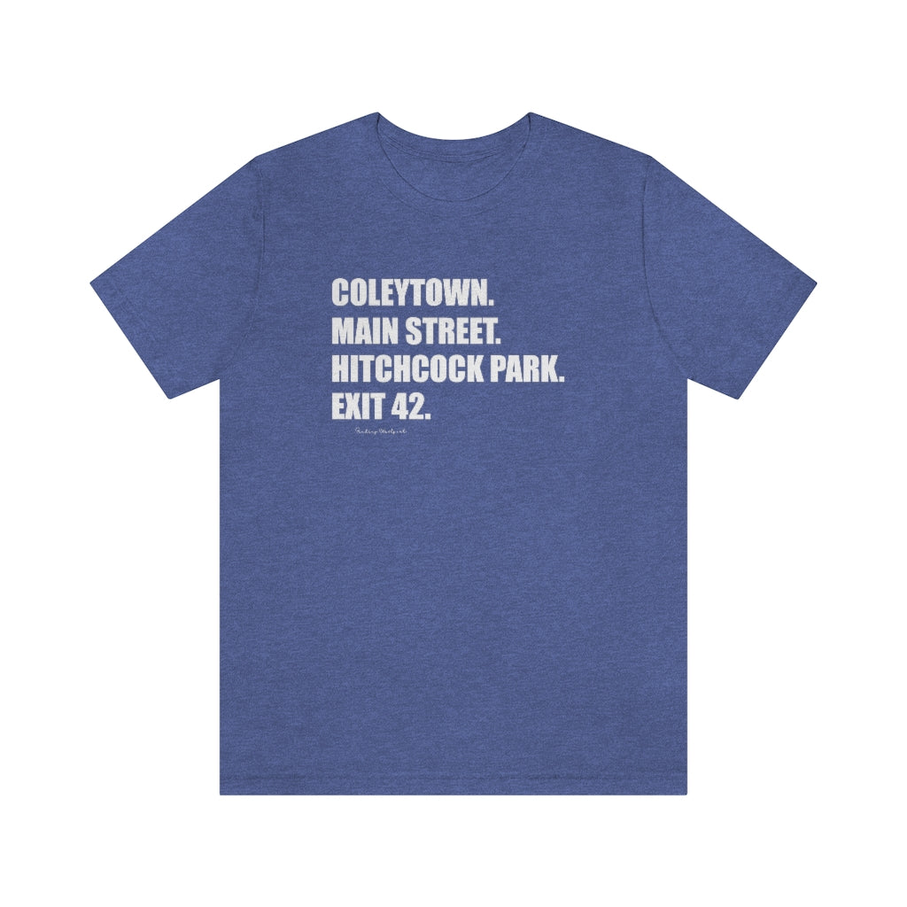 Coleytown. Main Street. Hitchcock Park. Exit 42. Unisex Jersey Short Sleeve Tee  How do you say Westport without saying Westport? Westport, Connecticut is filled with unique aspects. Each providing different elements that make up the town from historic to modern traditions.   Proceeds of this collection goes to help build Finding Westport and Finding Connecticut's  brands. 