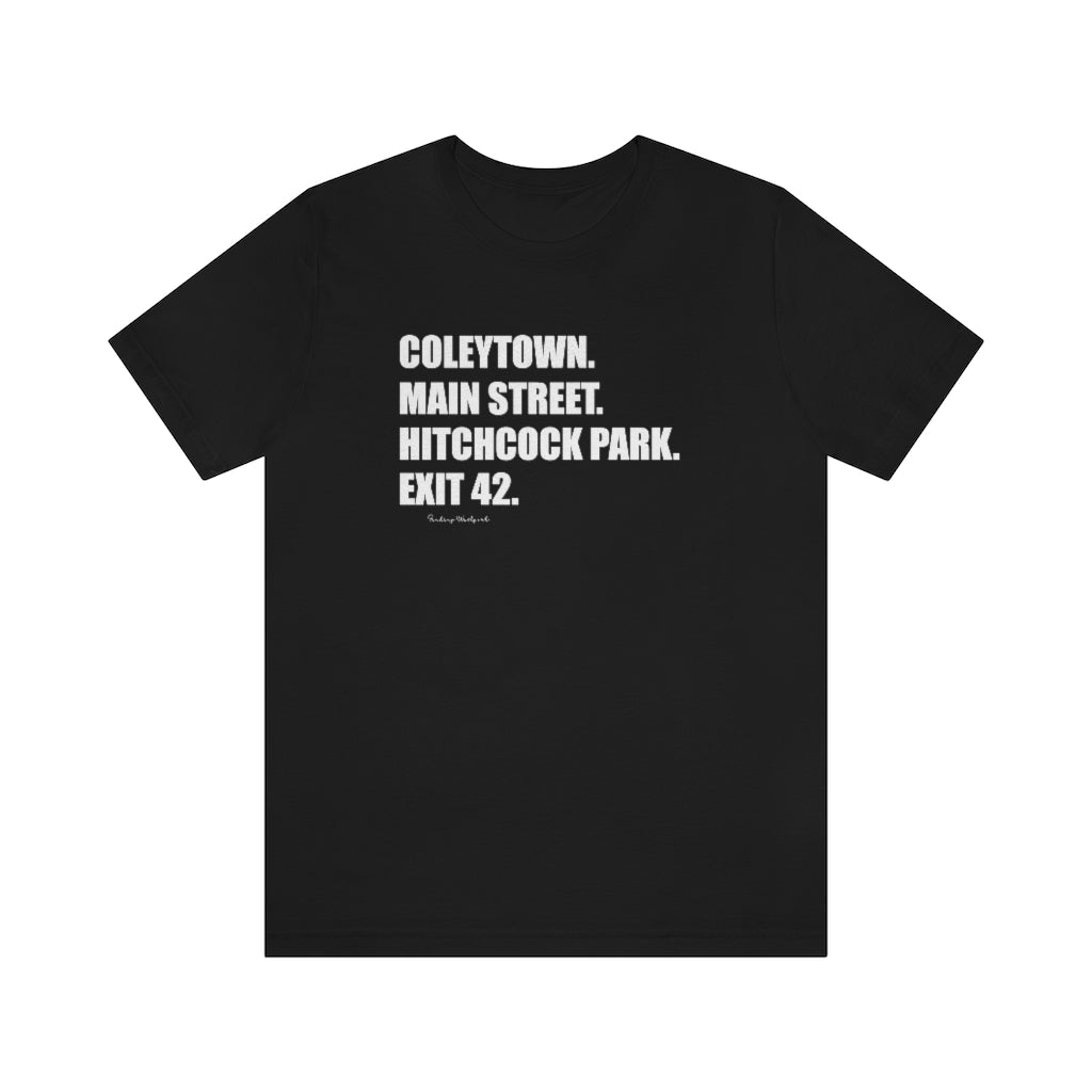 Coleytown. Main Street. Hitchcock Park. Exit 42. Unisex Jersey Short Sleeve Tee  How do you say Westport without saying Westport? Westport, Connecticut is filled with unique aspects. Each providing different elements that make up the town from historic to modern traditions.   Proceeds of this collection goes to help build Finding Westport and Finding Connecticut's  brands. 