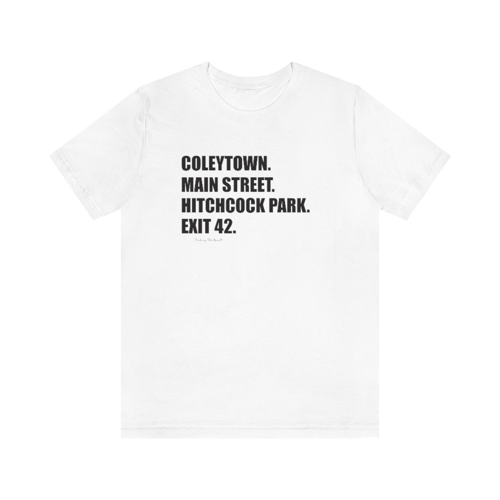 Coleytown. Main Street. Hitchcock Park. Exit 42. Unisex Jersey Short Sleeve Tee  How do you say Westport without saying Westport? Westport, Connecticut is filled with unique aspects. Each providing different elements that make up the town from historic to modern traditions.   Proceeds of this collection goes to help build Finding Westport and Finding Connecticut's  brands. 