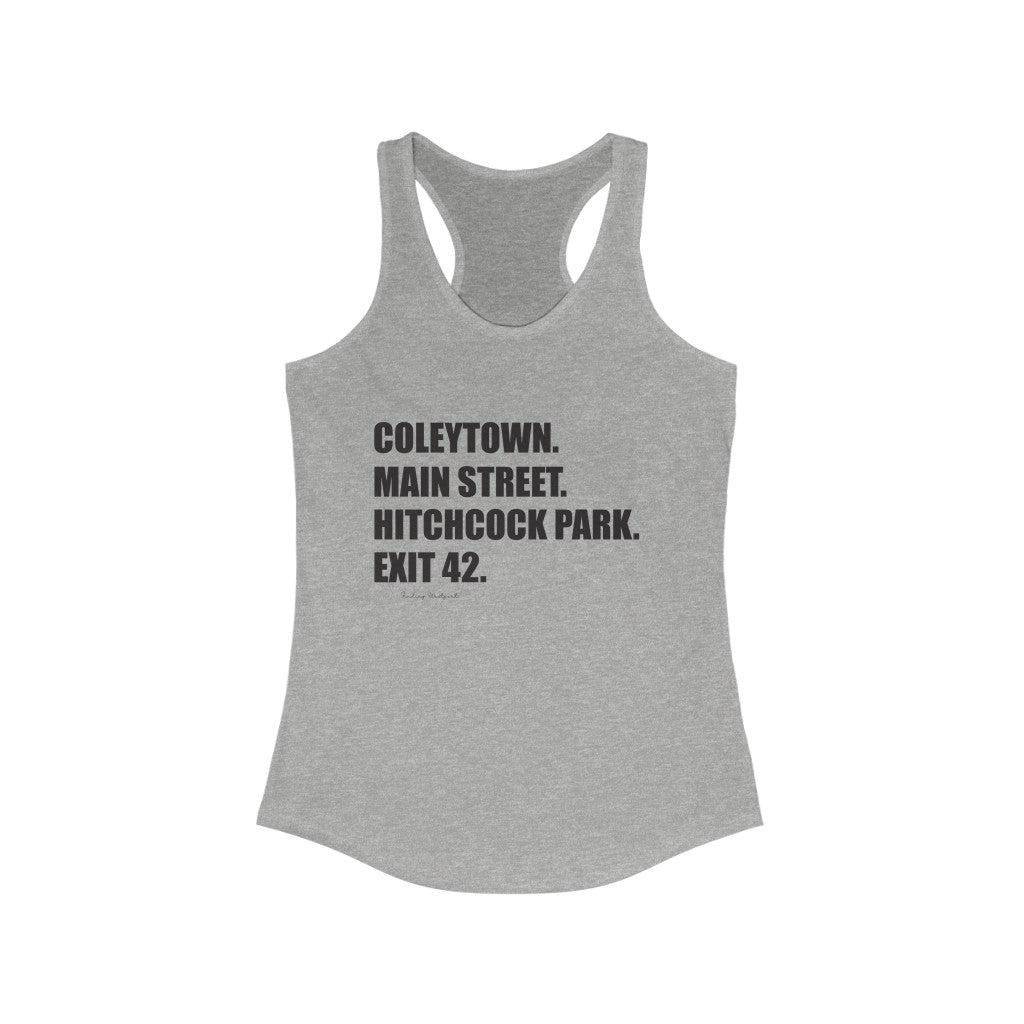 Coleytown. Main Street. Hitchcock Park. Exit 42. Women's Ideal Racerback Tank  How do you say Westport without saying Westport? Westport, Connecticut is filled with unique aspects. Each providing different elements that make up the town from historic to modern traditions.   Proceeds of this collection goes to help build Finding Westport and Finding Connecticut's  brands. 